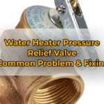 Water Heater Pressure Relief Valve (Common Problem & Fixing)