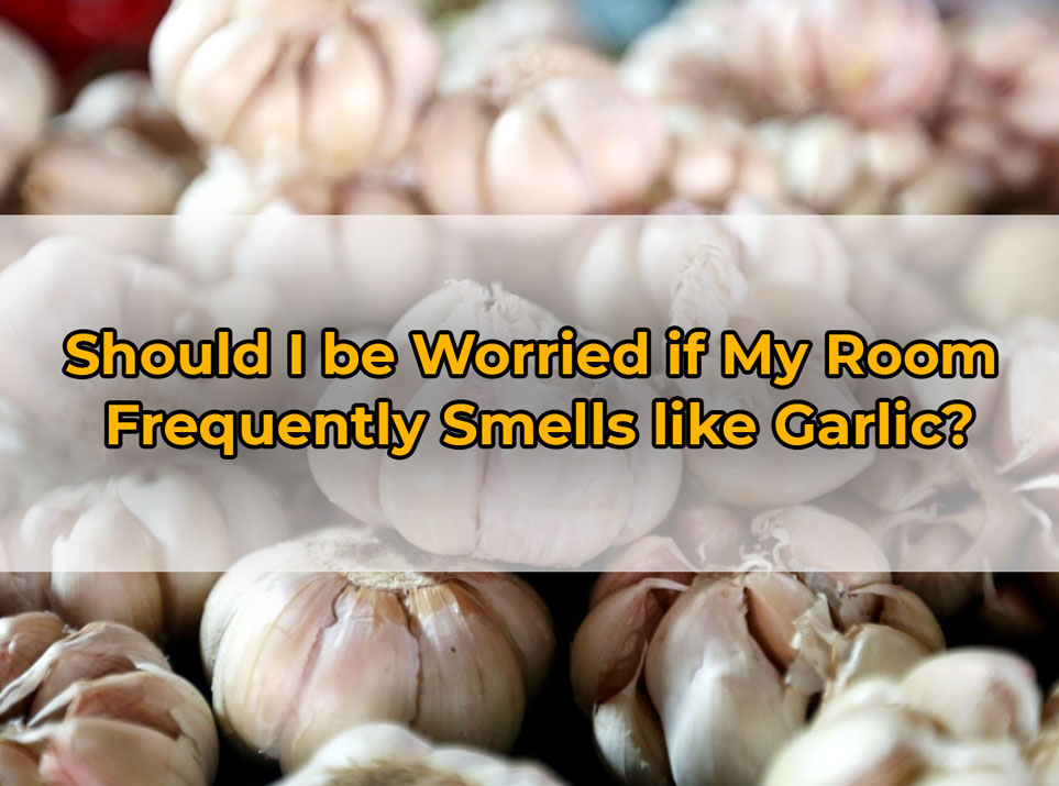 Should I be Worried if My Room 
Frequently Smells like Garlic?